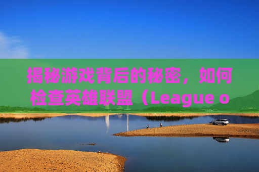 揭秘游戏背后的秘密，如何检查英雄联盟（League of Legends，简称LOL）中的脚本-怎么查lol注册时间