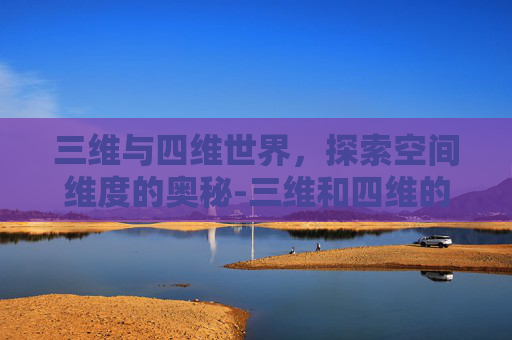 三维与四维世界，探索空间维度的奥秘-三维和四维的区别在哪里