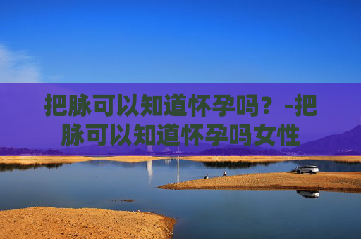 把脉可以知道怀孕吗？-把脉可以知道怀孕吗女性