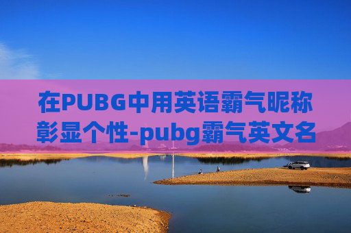 在PUBG中用英语霸气昵称彰显个性-pubg霸气英文名字