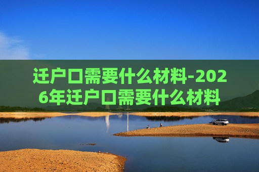 迁户口需要什么材料-2026年迁户口需要什么材料