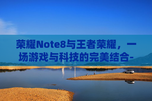 荣耀Note8与王者荣耀，一场游戏与科技的完美结合-荣耀note8最新系统