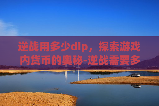 逆战用多少dip，探索游戏内货币的奥秘-逆战需要多少G