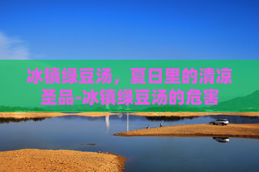 冰镇绿豆汤，夏日里的清凉圣品-冰镇绿豆汤的危害
