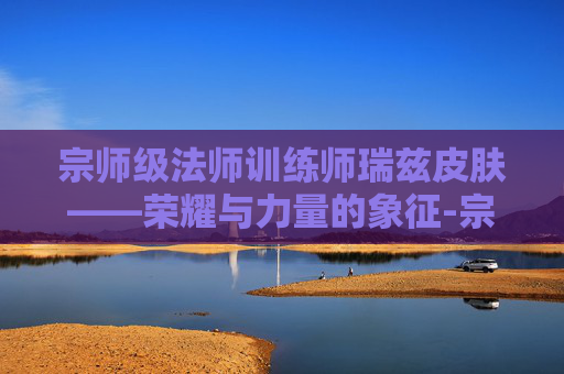 宗师级法师训练师瑞兹皮肤——荣耀与力量的象征-宗师级法师训练师 瑞兹