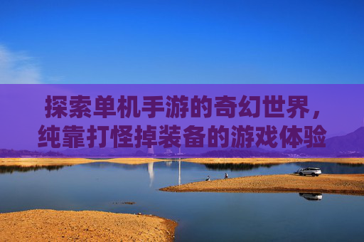 探索单机手游的奇幻世界，纯靠打怪掉装备的游戏体验-纯靠打怪掉装备的单机手游游戏