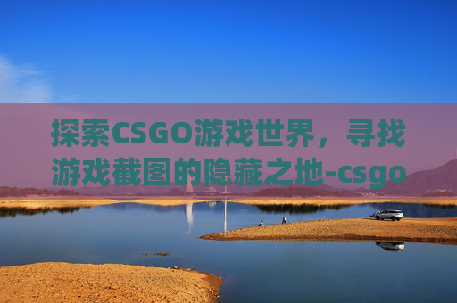 探索CSGO游戏世界，寻找游戏截图的隐藏之地-csgo的截图在哪个文件夹