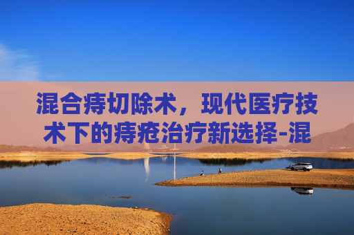 混合痔切除术，现代医疗技术下的痔疮治疗新选择-混合痔切除术是几级手术