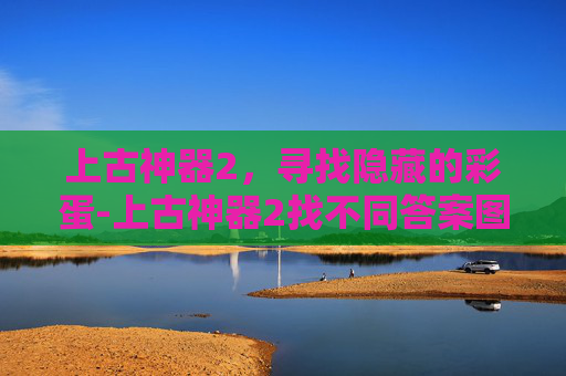 上古神器2，寻找隐藏的彩蛋-上古神器2找不同答案图片