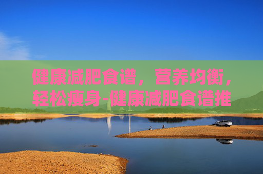 健康减肥食谱，营养均衡，轻松瘦身-健康减肥食谱推荐