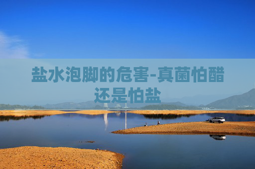 盐水泡脚的危害-真菌怕醋还是怕盐