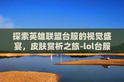 探索英雄联盟台服的视觉盛宴，皮肤赏析之旅-lol台服怎么买皮肤