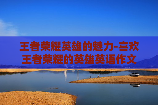 王者荣耀英雄的魅力-喜欢王者荣耀的英雄英语作文