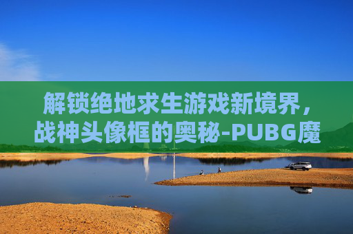 解锁绝地求生游戏新境界，战神头像框的奥秘-PUBG魔怔头像