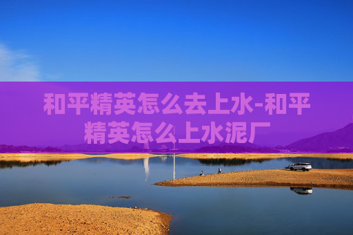 和平精英怎么去上水-和平精英怎么上水泥厂