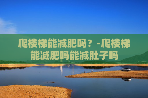 爬楼梯能减肥吗？-爬楼梯能减肥吗能减肚子吗