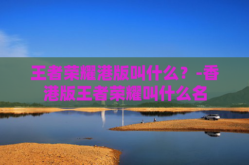 王者荣耀港版叫什么？-香港版王者荣耀叫什么名