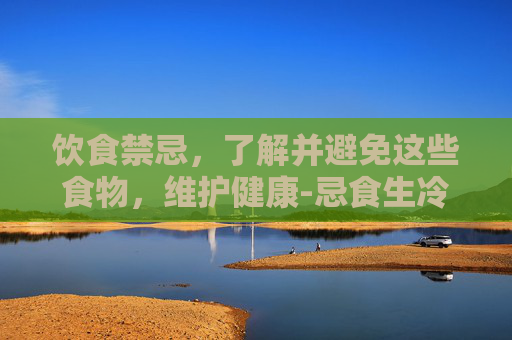 饮食禁忌，了解并避免这些食物，维护健康-忌食生冷