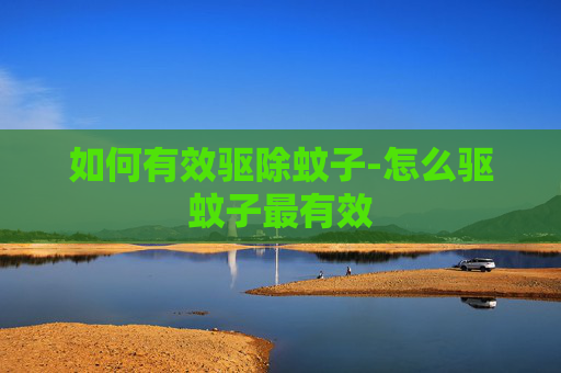 如何有效驱除蚊子-怎么驱蚊子最有效