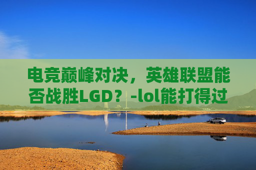 电竞巅峰对决，英雄联盟能否战胜LGD？-lol能打得过末日人机的是不是都算高手了