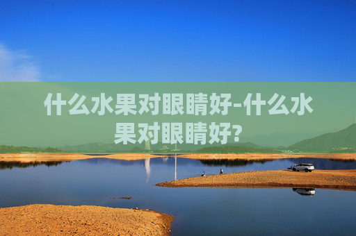 什么水果对眼睛好-什么水果对眼睛好?