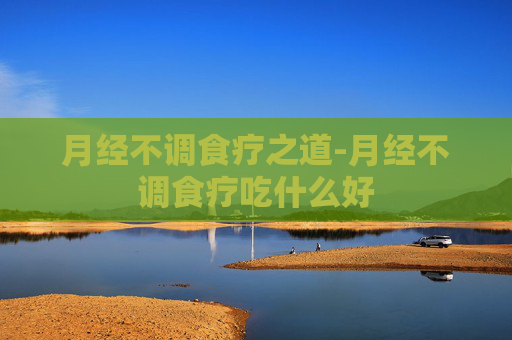 月经不调食疗之道-月经不调食疗吃什么好