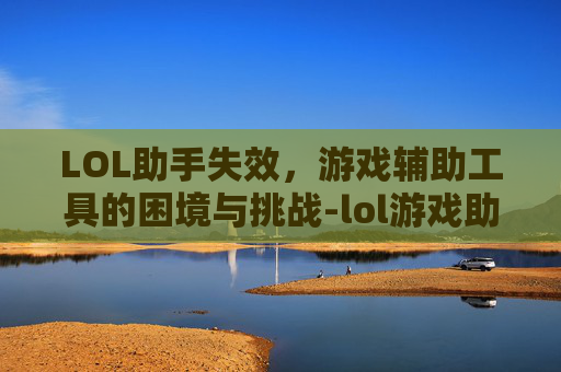 LOL助手失效，游戏辅助工具的困境与挑战-lol游戏助手不见了