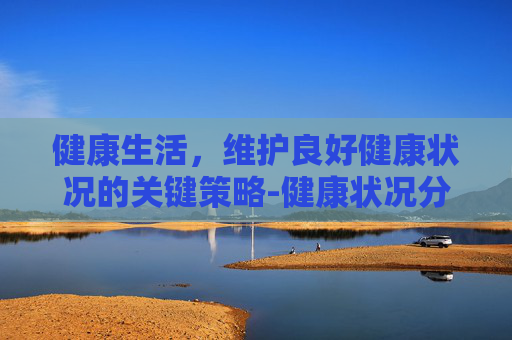 健康生活，维护良好健康状况的关键策略-健康状况分为哪几种