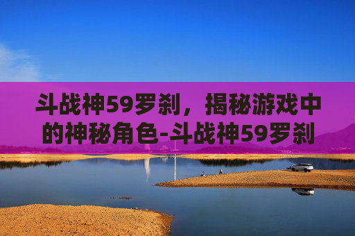 斗战神59罗刹，揭秘游戏中的神秘角色-斗战神59罗刹电系刷图最值得入手的三个角色