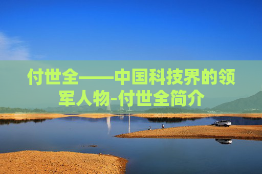 付世全——中国科技界的领军人物-付世全简介