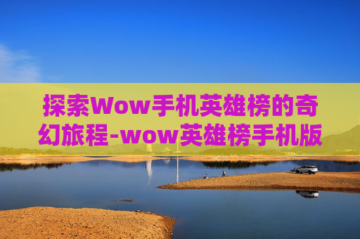 探索Wow手机英雄榜的奇幻旅程-wow英雄榜手机版下载