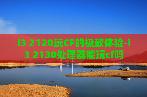 i3 2120玩CF的极致体验-i3 2130处理器能玩cf吗