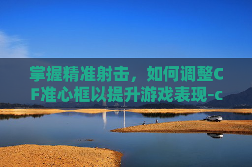 掌握精准射击，如何调整CF准心框以提升游戏表现-cf准心在哪里设置