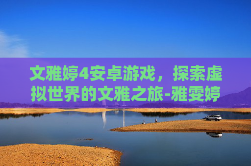 文雅婷4安卓游戏，探索虚拟世界的文雅之旅-雅雯婷游戏手机版