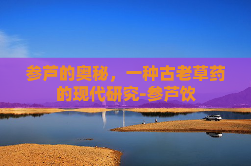 参芦的奥秘，一种古老草药的现代研究-参芦饮