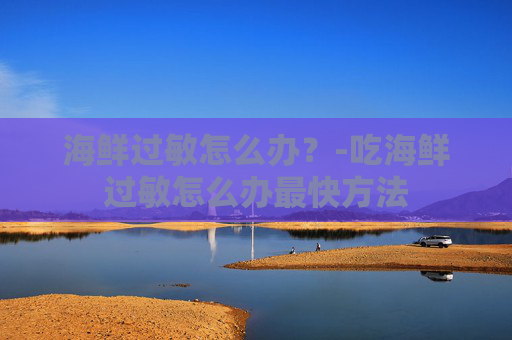 海鲜过敏怎么办？-吃海鲜过敏怎么办最快方法