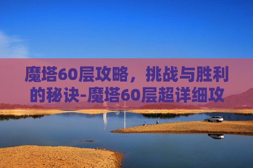 魔塔60层攻略，挑战与胜利的秘诀-魔塔60层超详细攻略