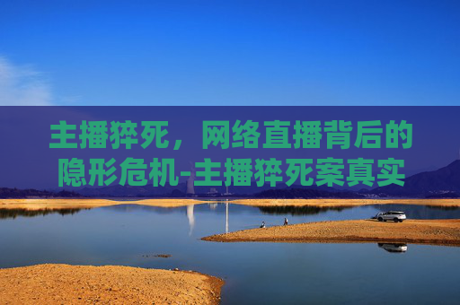 主播猝死，网络直播背后的隐形危机-主播猝死案真实判决结果