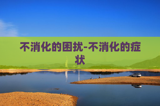 不消化的困扰-不消化的症状
