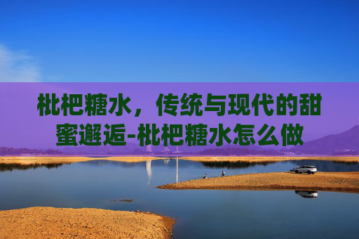 枇杷糖水，传统与现代的甜蜜邂逅-枇杷糖水怎么做