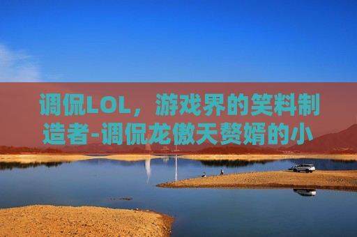 调侃LOL，游戏界的笑料制造者-调侃龙傲天赘婿的小说