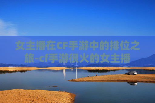 女主播在CF手游中的排位之旅-cf手游很火的女主播