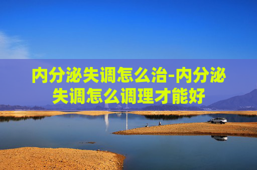 内分泌失调怎么治-内分泌失调怎么调理才能好