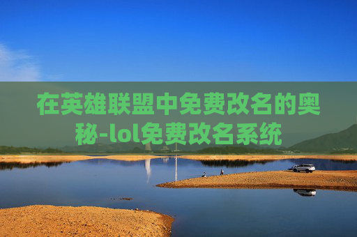 在英雄联盟中免费改名的奥秘-lol免费改名系统
