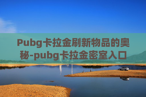 Pubg卡拉金刷新物品的奥秘-pubg卡拉金密室入口