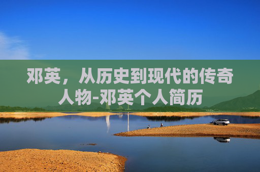 邓英，从历史到现代的传奇人物-邓英个人简历