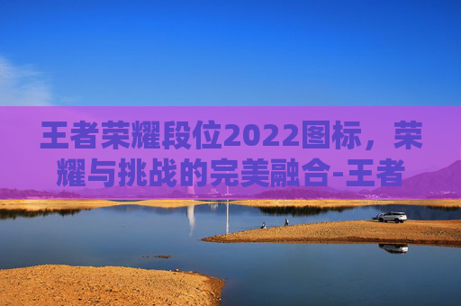 王者荣耀段位2022图标，荣耀与挑战的完美融合-王者荣耀段位比例2022