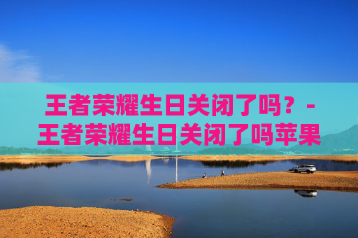 王者荣耀生日关闭了吗？-王者荣耀生日关闭了吗苹果