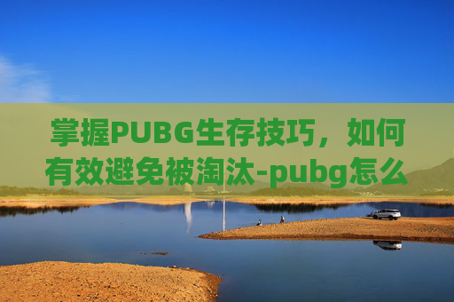 掌握PUBG生存技巧，如何有效避免被淘汰-pubg怎么退战队