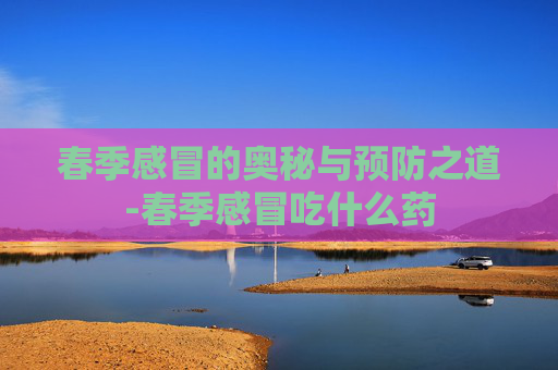 春季感冒的奥秘与预防之道-春季感冒吃什么药